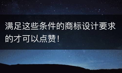 满足这些条件的商标设计要求的才可以点赞！