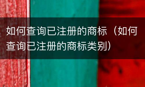 如何查询已注册的商标（如何查询已注册的商标类别）