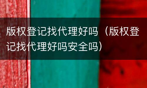 版权登记找代理好吗（版权登记找代理好吗安全吗）