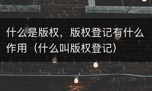 什么是版权，版权登记有什么作用（什么叫版权登记）