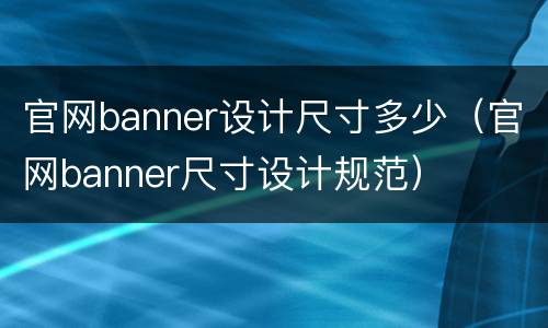 官网banner设计尺寸多少（官网banner尺寸设计规范）
