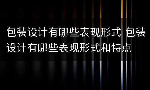 包装设计有哪些表现形式 包装设计有哪些表现形式和特点