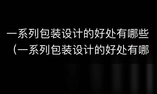 一系列包装设计的好处有哪些（一系列包装设计的好处有哪些方面）
