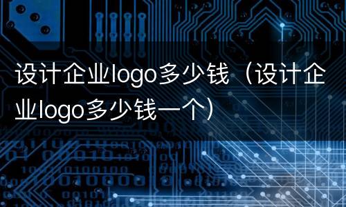 设计企业logo多少钱（设计企业logo多少钱一个）