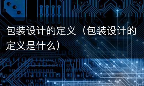 包装设计的定义（包装设计的定义是什么）