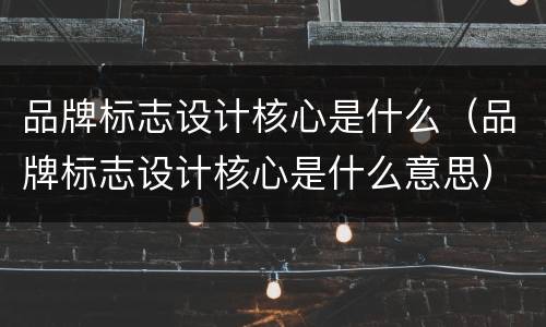 品牌标志设计核心是什么（品牌标志设计核心是什么意思）