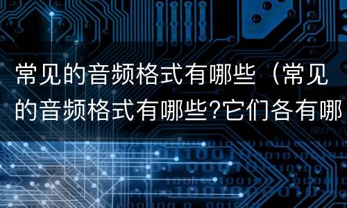 常见的音频格式有哪些（常见的音频格式有哪些?它们各有哪些优缺点?）