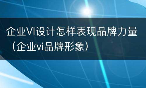 企业VI设计怎样表现品牌力量（企业vi品牌形象）