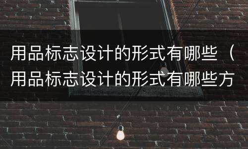 用品标志设计的形式有哪些（用品标志设计的形式有哪些方面）