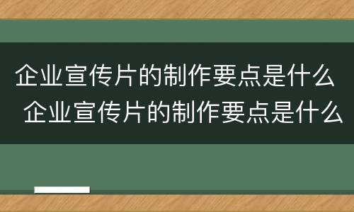 企业宣传片的制作要点是什么 企业宣传片的制作要点是什么内容