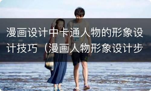 漫画设计中卡通人物的形象设计技巧（漫画人物形象设计步骤）