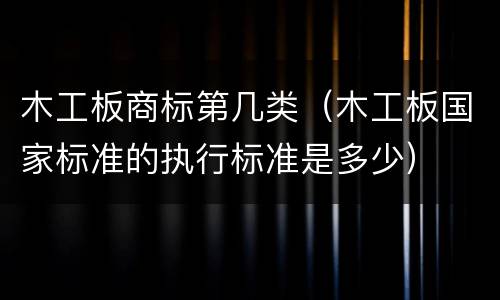 木工板商标第几类（木工板国家标准的执行标准是多少）