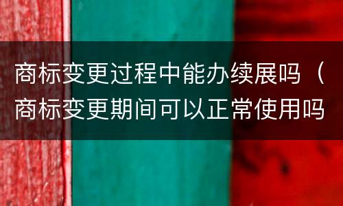 商标变更过程中能办续展吗（商标变更期间可以正常使用吗）