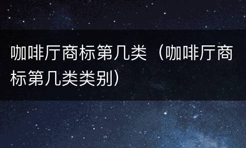 咖啡厅商标第几类（咖啡厅商标第几类类别）