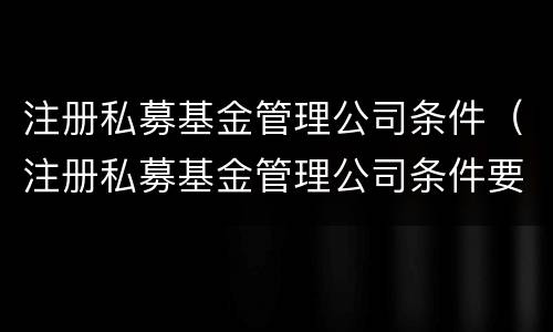 注册私募基金管理公司条件（注册私募基金管理公司条件要求）