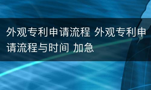 外观专利申请流程 外观专利申请流程与时间 加急