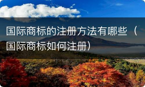 国际商标的注册方法有哪些（国际商标如何注册）