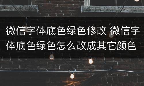 微信字体底色绿色修改 微信字体底色绿色怎么改成其它颜色