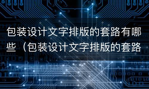 包装设计文字排版的套路有哪些（包装设计文字排版的套路有哪些呢）