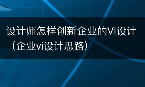 设计师怎样创新企业的VI设计（企业vi设计思路）
