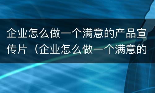 企业怎么做一个满意的产品宣传片（企业怎么做一个满意的产品宣传片文案）