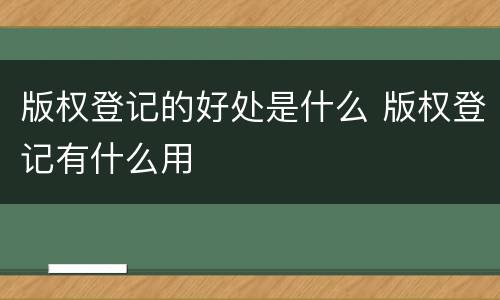 版权登记的好处是什么 版权登记有什么用