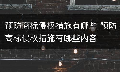 预防商标侵权措施有哪些 预防商标侵权措施有哪些内容