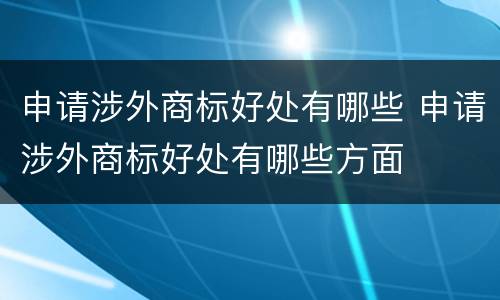 申请涉外商标好处有哪些 申请涉外商标好处有哪些方面