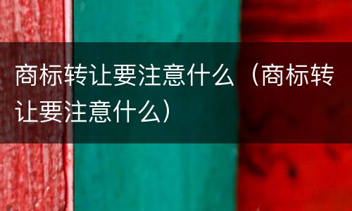 商标转让要注意什么（商标转让要注意什么）
