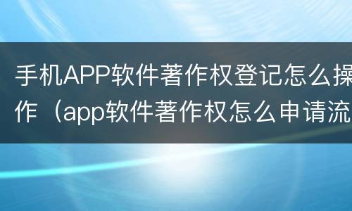 手机APP软件著作权登记怎么操作（app软件著作权怎么申请流程）