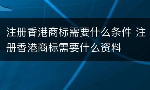 注册香港商标需要什么条件 注册香港商标需要什么资料