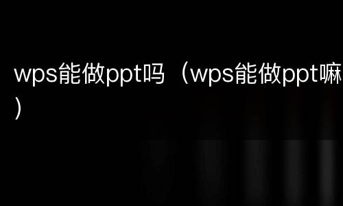 wps能做ppt吗（wps能做ppt嘛）