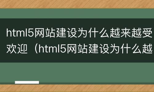 html5网站建设为什么越来越受欢迎（html5网站建设为什么越来越受欢迎的原因）