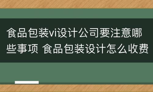 食品包装vi设计公司要注意哪些事项 食品包装设计怎么收费