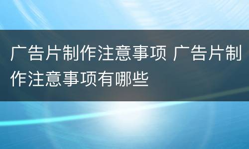 广告片制作注意事项 广告片制作注意事项有哪些