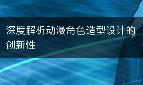 深度解析动漫角色造型设计的创新性