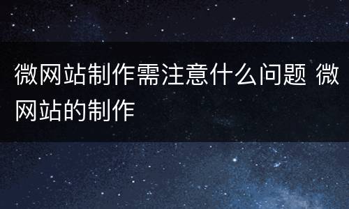 微网站制作需注意什么问题 微网站的制作