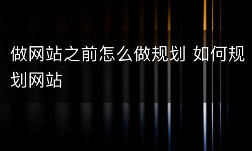 做网站之前怎么做规划 如何规划网站