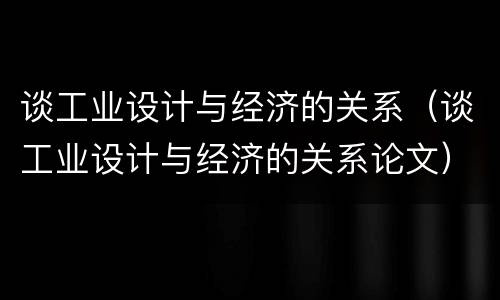 谈工业设计与经济的关系（谈工业设计与经济的关系论文）