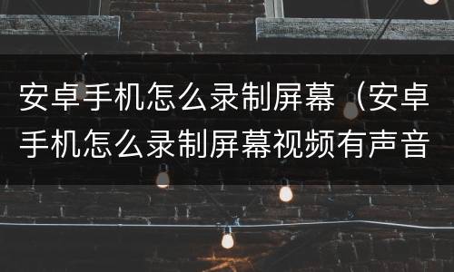 安卓手机怎么录制屏幕（安卓手机怎么录制屏幕视频有声音）