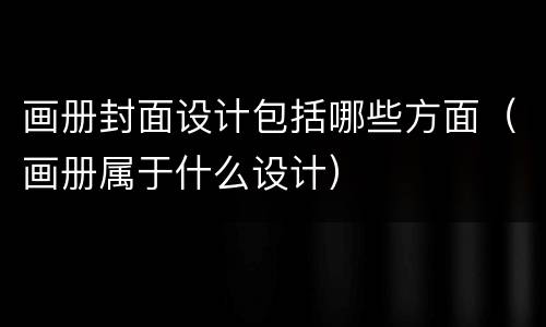 画册封面设计包括哪些方面（画册属于什么设计）
