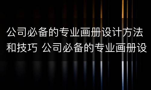 公司必备的专业画册设计方法和技巧 公司必备的专业画册设计方法和技巧是什么