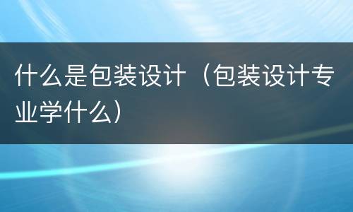 什么是包装设计（包装设计专业学什么）