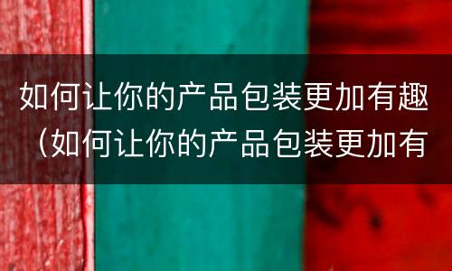 如何让你的产品包装更加有趣（如何让你的产品包装更加有趣英语）