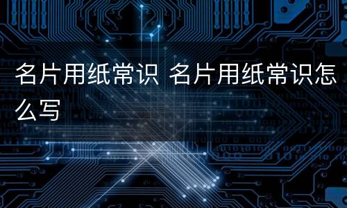 名片用纸常识 名片用纸常识怎么写