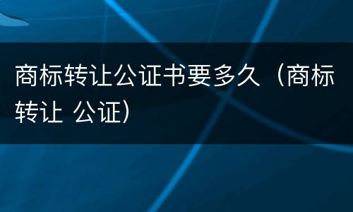 商标转让公证书要多久（商标转让 公证）