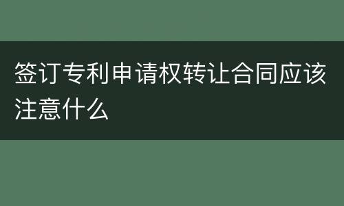 签订专利申请权转让合同应该注意什么