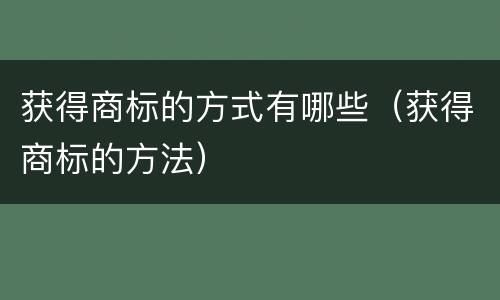 获得商标的方式有哪些（获得商标的方法）