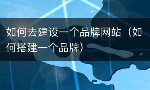 如何去建设一个品牌网站（如何搭建一个品牌）