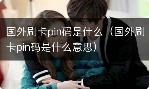 国外刷卡pin码是什么（国外刷卡pin码是什么意思）